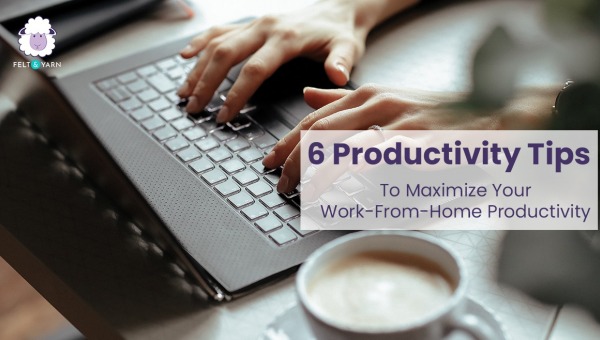 6 Productivity Tips To Maximize Your Work-From-Home Productivity