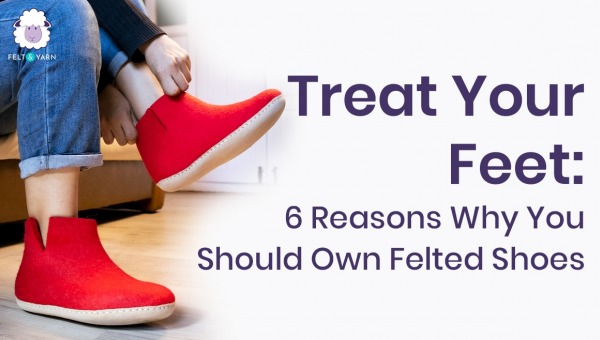 Treat Your Feet: 6 Reasons Why You Should Own Felted Shoes